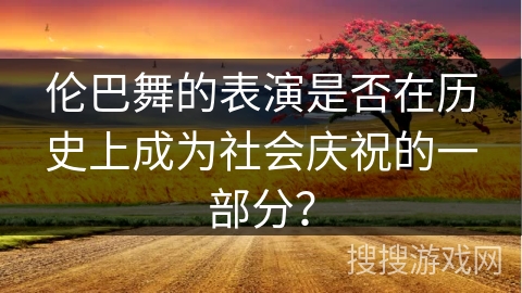 伦巴舞的表演是否在历史上成为社会庆祝的一部分？