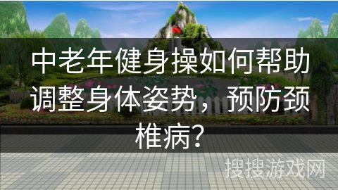 中老年健身操如何帮助调整身体姿势，预防颈椎病？