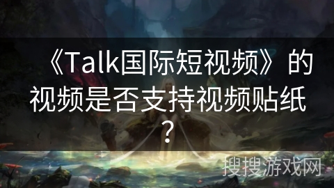 《Talk国际短视频》的视频是否支持视频贴纸? 《Talk国际短视频》的视频是否支持视频贴纸?