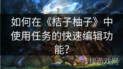 如何在《桔子柚子》中使用任务的快速编辑功能？