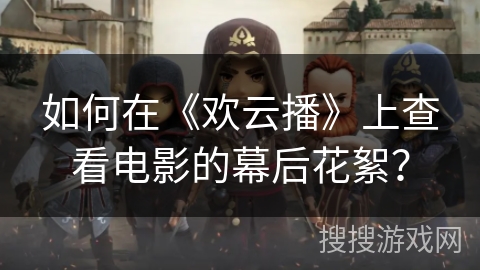 如何在《欢云播》上查看电影的幕后花絮？