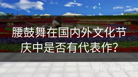 腰鼓舞在国内外文化节庆中是否有代表作？