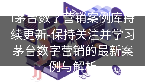 i茅台数字营销案例库持续更新-保持关注并学习茅台数字营销的最新案例与解析