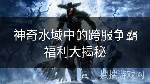 神奇水域中的跨服争霸福利大揭秘