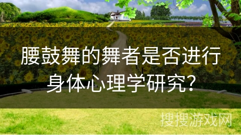腰鼓舞的舞者是否进行身体心理学研究？
