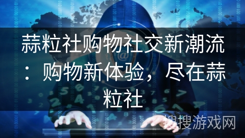 蒜粒社购物社交新潮流:购物新体验,尽在蒜粒社 蒜粒社购物社交新潮流:购物新体验,尽在蒜粒社