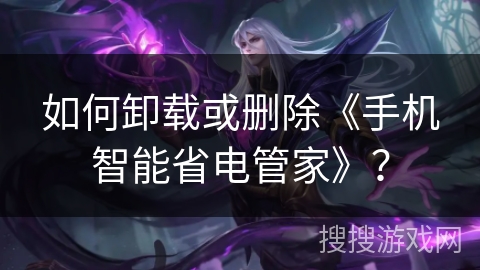 如何卸载或删除《手机智能省电管家》？