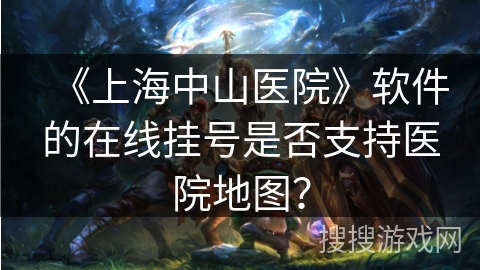 《上海中山医院》软件的在线挂号是否支持医院地图? 《上海中山医院》软件的在线挂号是否支持医院地图?
