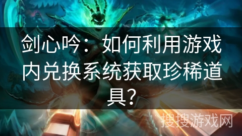 剑心吟：如何利用游戏内兑换系统获取珍稀道具？