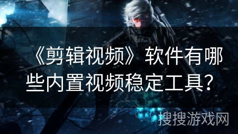 《剪辑视频》软件有哪些内置视频稳定工具？