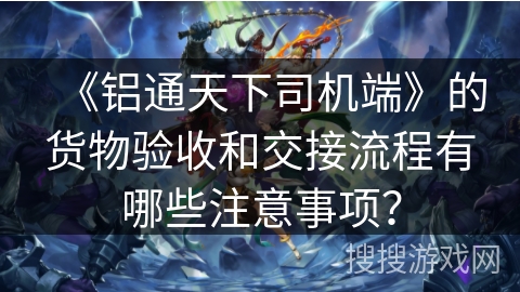《铝通天下司机端》的货物验收和交接流程有哪些注意事项？