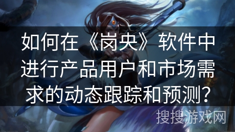 如何在《岗央》软件中进行产品用户和市场需求的动态跟踪和预测? 如何在《岗央》软件中进行产品用户和市场需求的动态跟踪和预测?