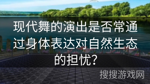 现代舞的演出是否常通过身体表达对自然生态的担忧？