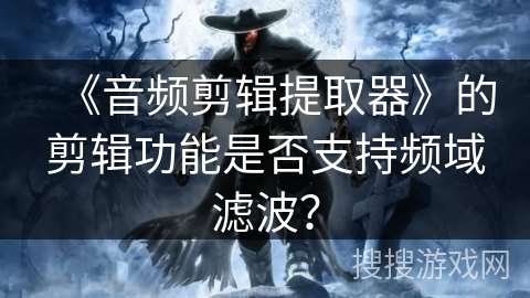 《音频剪辑提取器》的剪辑功能是否支持频域滤波? 《音频剪辑提取器》的剪辑功能是否支持频域滤波?