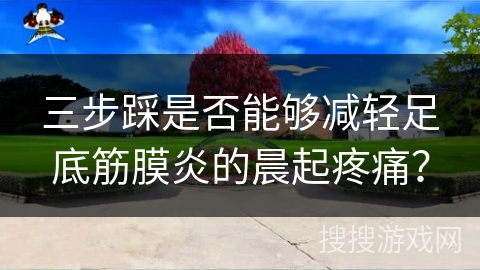 三步踩是否能够减轻足底筋膜炎的晨起疼痛？