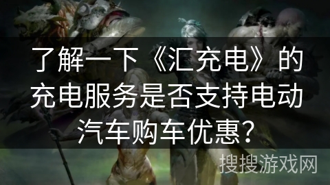 了解一下《汇充电》的充电服务是否支持电动汽车购车优惠？