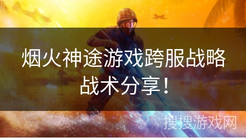 烟火神途游戏跨服战略战术分享! 烟火神途游戏跨服战略战术分享!