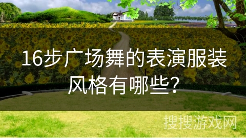 16步广场舞的表演服装风格有哪些？