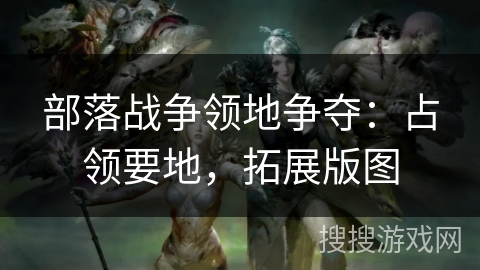 部落战争领地争夺：占领要地，拓展版图