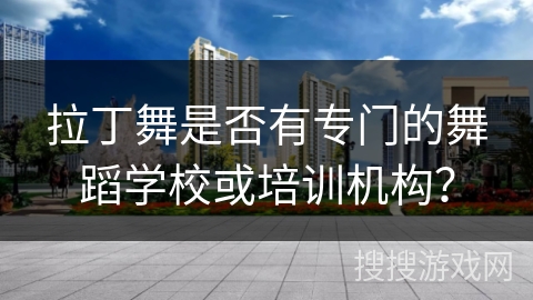 拉丁舞是否有专门的舞蹈学校或培训机构？