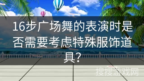 16步广场舞的表演时是否需要考虑特殊服饰道具？