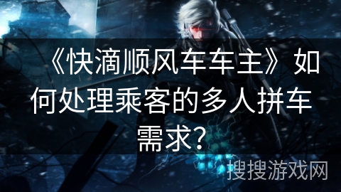《快滴顺风车车主》如何处理乘客的多人拼车需求？