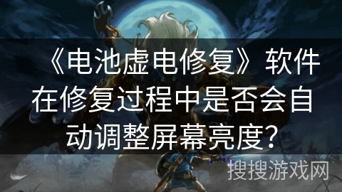 《电池虚电修复》软件在修复过程中是否会自动调整屏幕亮度? 《电池虚电修复》软件在修复过程中是否会自动调整屏幕亮度?