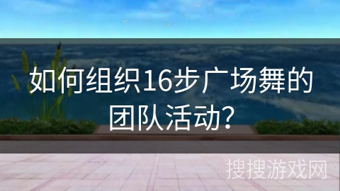如何组织16步广场舞的团队活动？