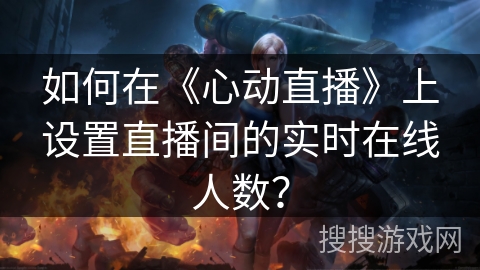 如何在《心动直播》上设置直播间的实时在线人数？