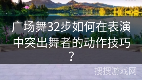 广场舞32步如何在表演中突出舞者的动作技巧？