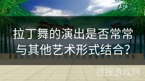 拉丁舞的演出是否常常与其他艺术形式结合？