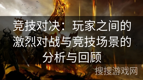 竞技对决：玩家之间的激烈对战与竞技场景的分析与回顾