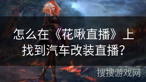 怎么在《花啾直播》上找到汽车改装直播? 怎么在《花啾直播》上找到汽车改装直播?