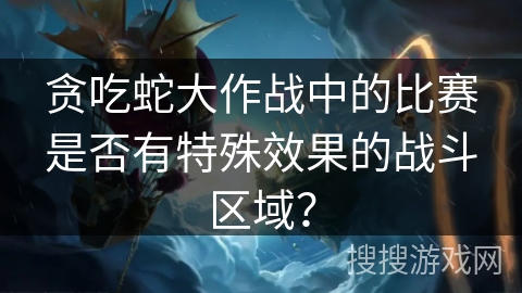 贪吃蛇大作战中的比赛是否有特殊效果的战斗区域？