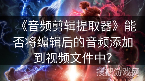 《音频剪辑提取器》能否将编辑后的音频添加到视频文件中? 《音频剪辑提取器》能否将编辑后的音频添加到视频文件中?