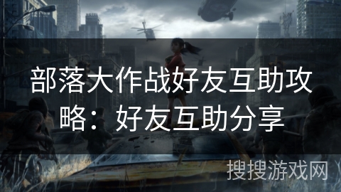 部落大作战好友互助攻略：好友互助分享