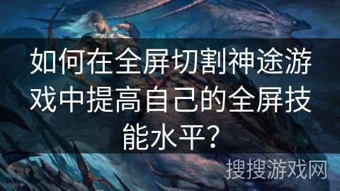 如何在全屏切割神途游戏中提高自己的全屏技能水平？
