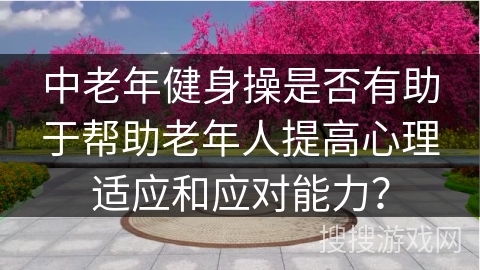 中老年健身操是否有助于帮助老年人提高心理适应和应对能力？