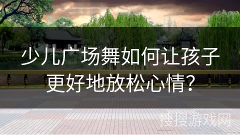 少儿广场舞如何让孩子更好地放松心情？