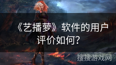 《艺播萝》软件的用户评价如何? 《艺播萝》软件的用户评价如何?