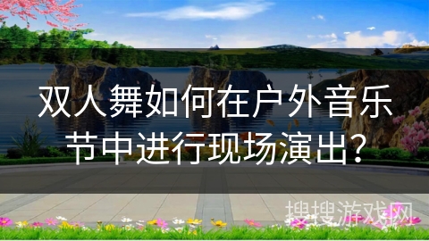双人舞如何在户外音乐节中进行现场演出？