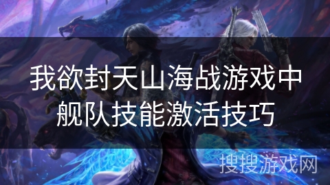 我欲封天山海战游戏中舰队技能激活技巧 我欲封天山海战游戏中舰队技能激活技巧