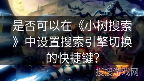 是否可以在《小树搜索》中设置搜索引擎切换的快捷键？