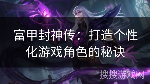 富甲封神传:打造个性化游戏角色的秘诀 富甲封神传:打造个性化游戏角色的秘诀