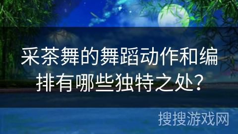 采茶舞的舞蹈动作和编排有哪些独特之处？
