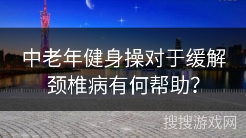 中老年健身操对于缓解颈椎病有何帮助？