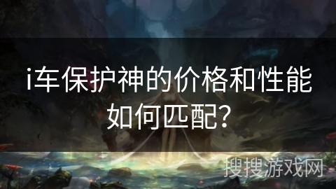 i车保护神的价格和性能如何匹配？