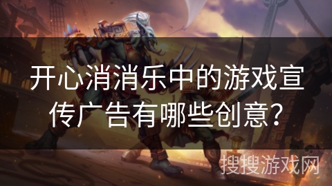 开心消消乐中的游戏宣传广告有哪些创意？