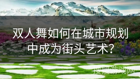 双人舞如何在城市规划中成为街头艺术？