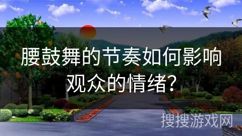 腰鼓舞的节奏如何影响观众的情绪？